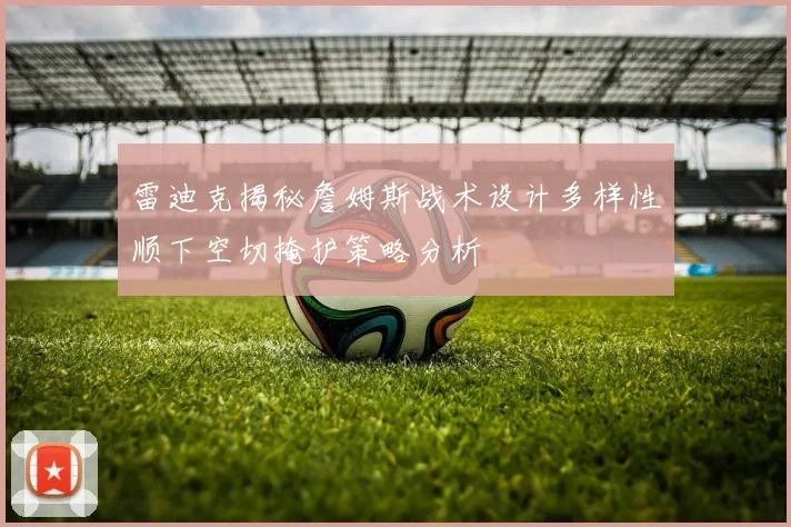 雷迪克揭秘詹姆斯战术设计多样性顺下空切掩护策略分析