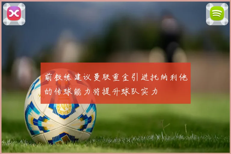 前教练建议曼联重金引进托纳利他的传球能力将提升球队实力