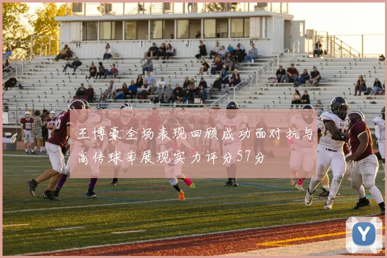 王博豪全场表现回顾成功面对抗与高传球率展现实力评分57分