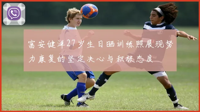 富安健洋27岁生日晒训练照展现努力康复的坚定决心与积极态度