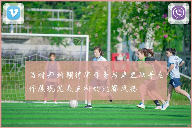 马特邦纳期待字母哥与库里联手合作展现完美互补的比赛风格