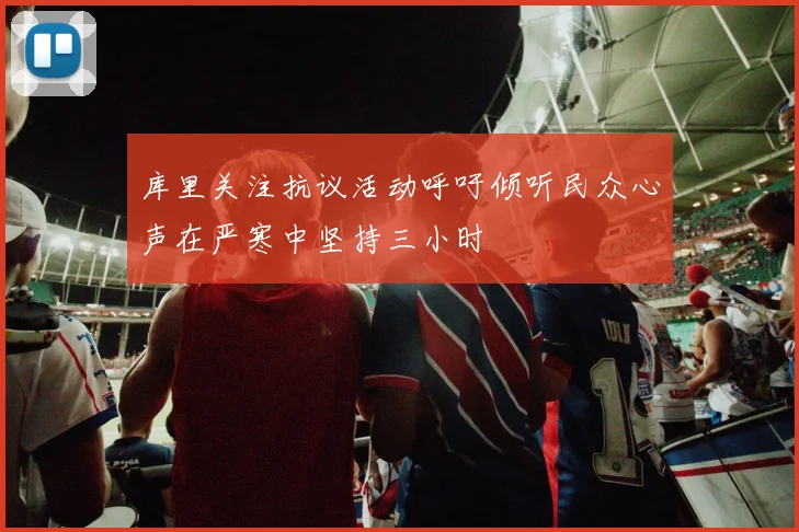 库里关注抗议活动呼吁倾听民众心声在严寒中坚持三小时