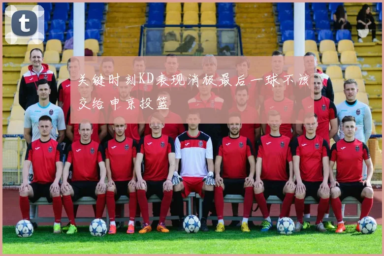 关键时刻KD表现消极最后一球不该交给申京投篮