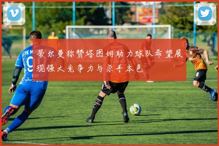 蒂尔曼称赞塔图姆助力球队希望展现强大竞争力与杀手本色