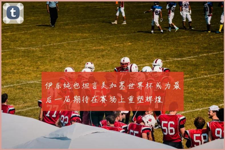 伊东纯也坦言美加墨世界杯或为最后一届期待在赛场上重塑辉煌