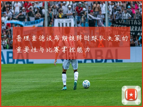 普理查德谈布朗缺阵时球队决策的重要性与比赛掌控能力