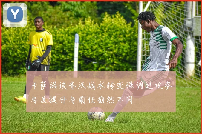 卡萨诺谈齐沃战术转变强调进攻参与度提升与前任截然不同