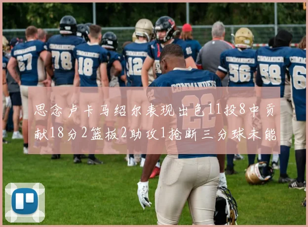 思念卢卡马绍尔表现出色11投8中贡献18分2篮板2助攻1抢断三分球未能命中