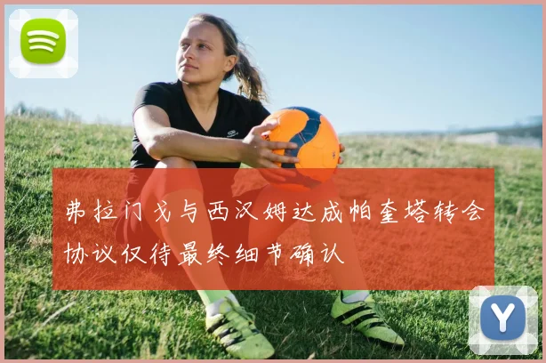 弗拉门戈与西汉姆达成帕奎塔转会协议仅待最终细节确认