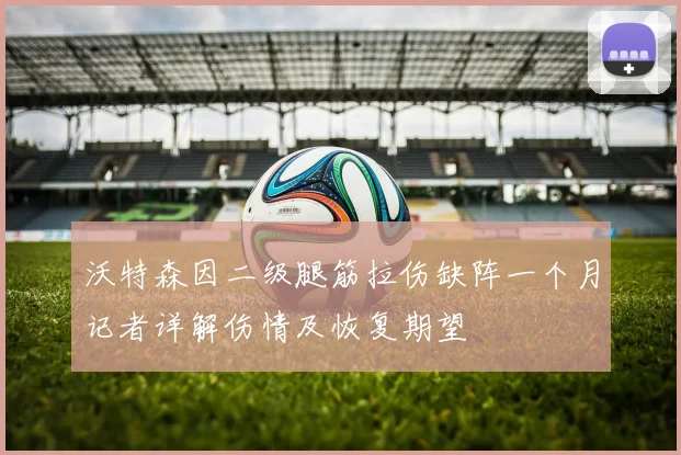 沃特森因二级腿筋拉伤缺阵一个月记者详解伤情及恢复期望