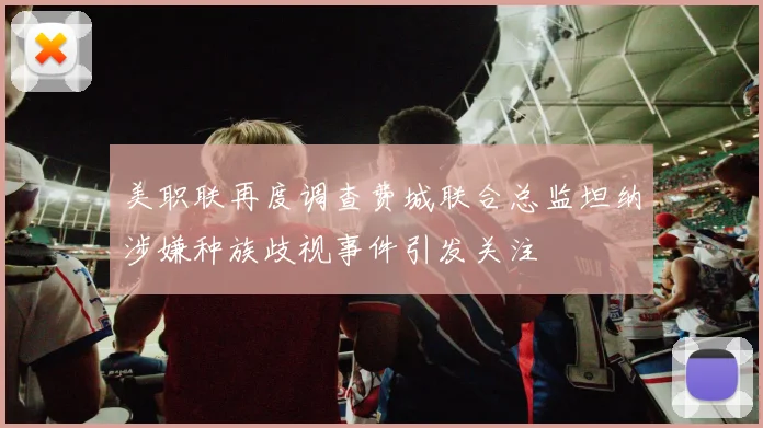 美职联再度调查费城联合总监坦纳涉嫌种族歧视事件引发关注