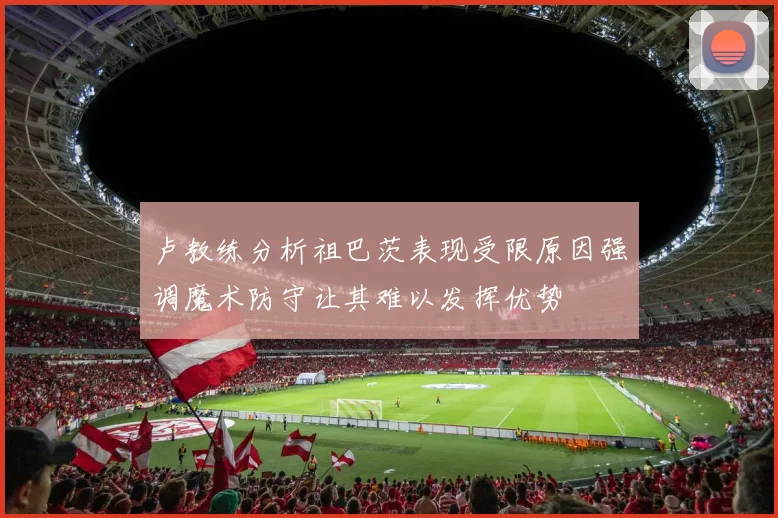 卢教练分析祖巴茨表现受限原因强调魔术防守让其难以发挥优势