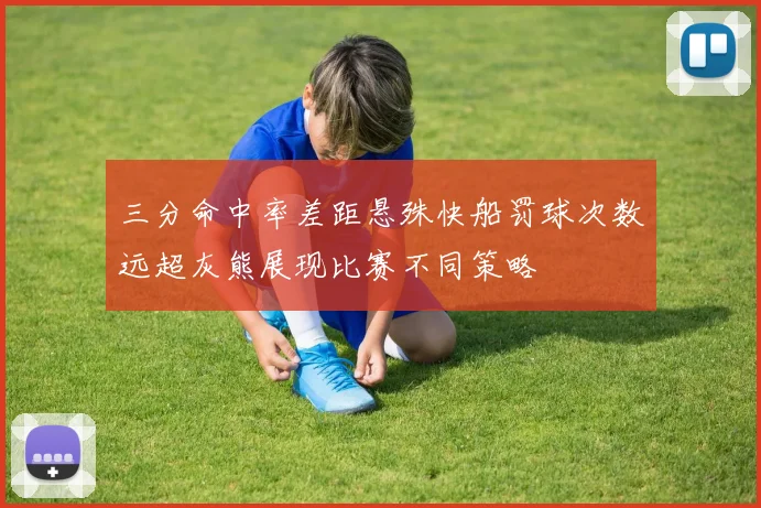 三分命中率差距悬殊快船罚球次数远超灰熊展现比赛不同策略