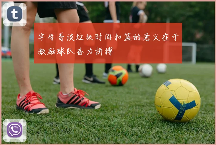 字母哥谈垃圾时间扣篮的意义在于激励球队奋力拼搏