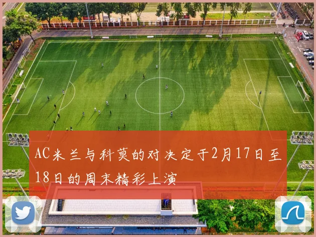 AC米兰与科莫的对决定于2月17日至18日的周末精彩上演
