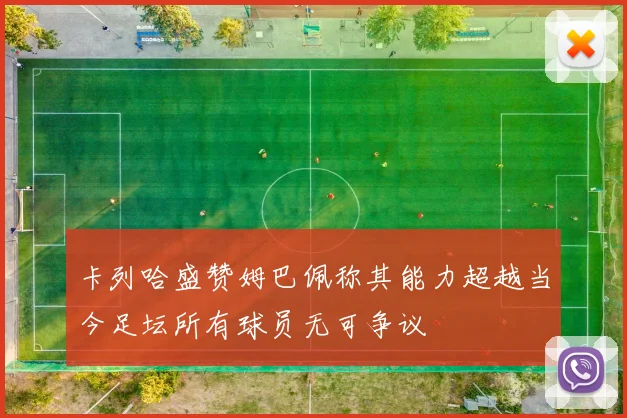 卡列哈盛赞姆巴佩称其能力超越当今足坛所有球员无可争议