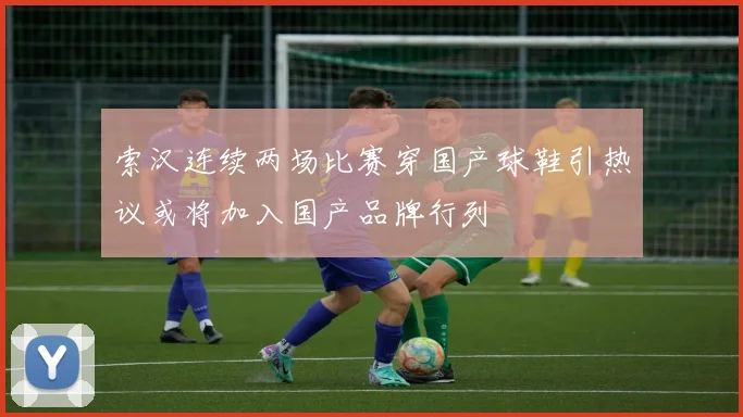 索汉连续两场比赛穿国产球鞋引热议或将加入国产品牌行列