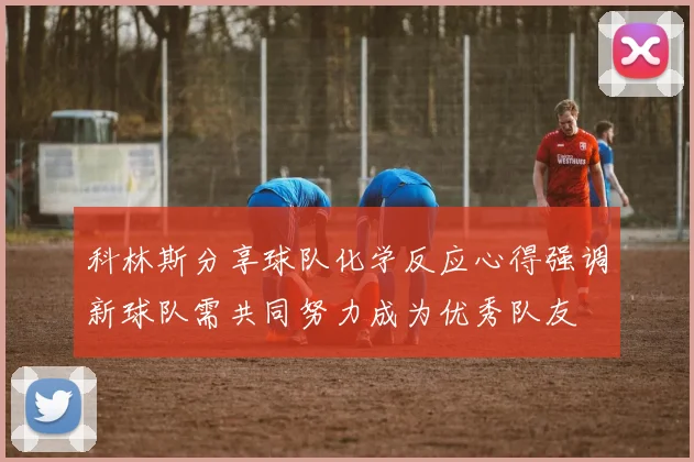 科林斯分享球队化学反应心得强调新球队需共同努力成为优秀队友