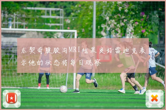 东契奇腹股沟MRI结果良好雷迪克表示他的状态将每日观察