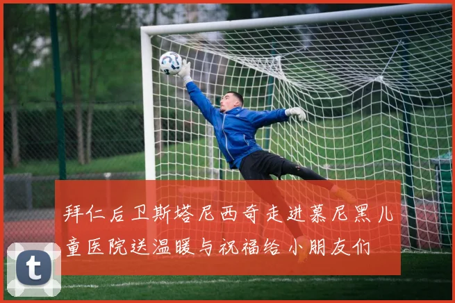 拜仁后卫斯塔尼西奇走进慕尼黑儿童医院送温暖与祝福给小朋友们