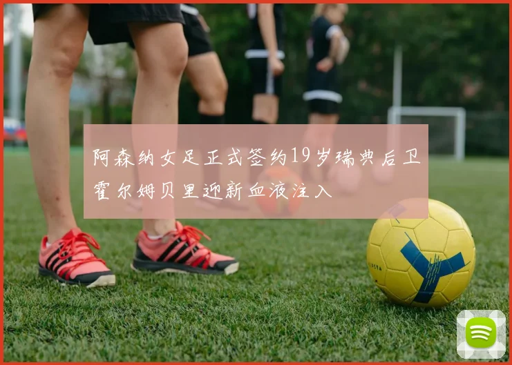 阿森纳女足正式签约19岁瑞典后卫霍尔姆贝里迎新血液注入