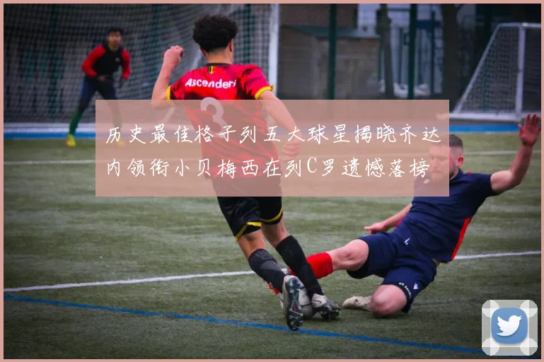 历史最佳格子列五大球星揭晓齐达内领衔小贝梅西在列C罗遗憾落榜