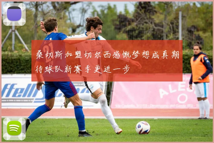 桑切斯加盟切尔西感慨梦想成真期待球队新赛季更进一步