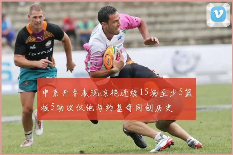 申京开季表现惊艳连续15场至少5篮板5助攻仅他与约基奇同创历史