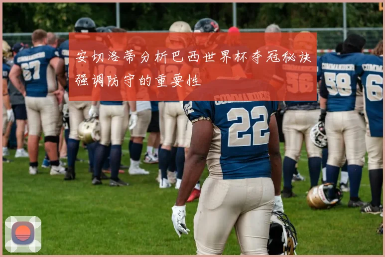 安切洛蒂分析巴西世界杯夺冠秘诀强调防守的重要性