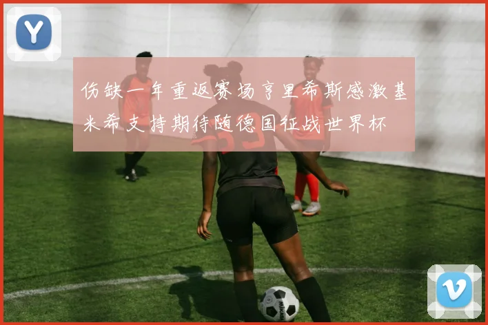 伤缺一年重返赛场亨里希斯感激基米希支持期待随德国征战世界杯