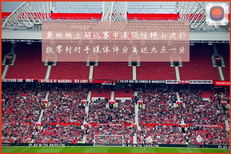 奥纳纳土超比赛中表现惊艳七次扑救零封对手媒体评分高达九点一分