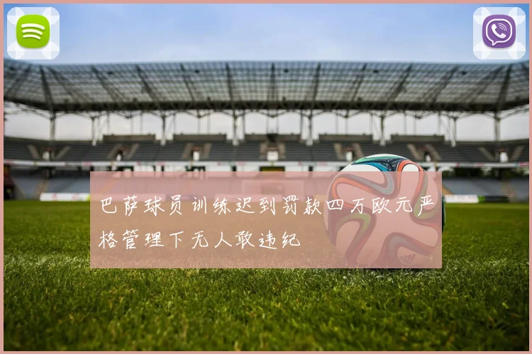 巴萨球员训练迟到罚款四万欧元严格管理下无人敢违纪