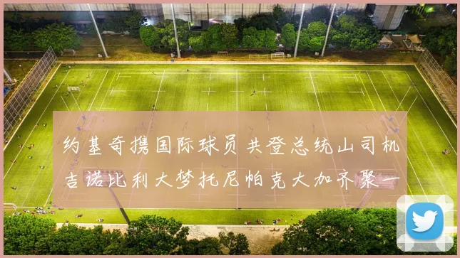 约基奇携国际球员共登总统山司机吉诺比利大梦托尼帕克大加齐聚一堂