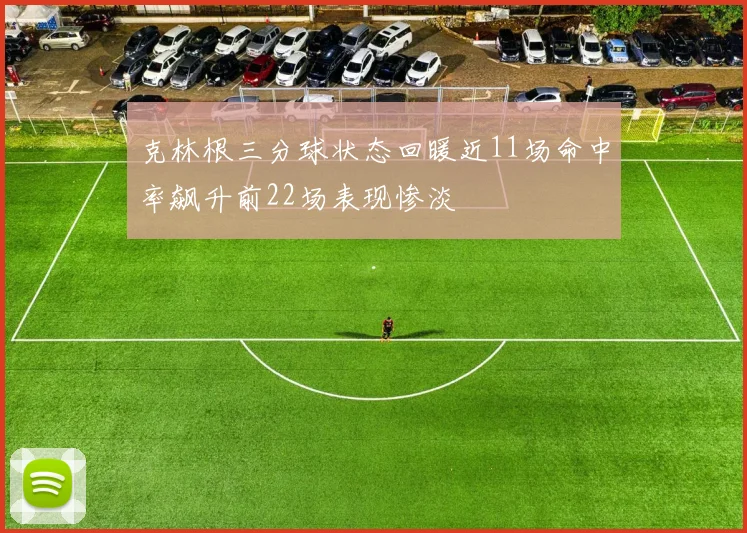 克林根三分球状态回暖近11场命中率飙升前22场表现惨淡