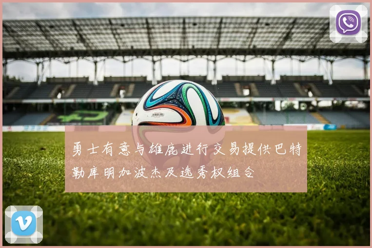 勇士有意与雄鹿进行交易提供巴特勒库明加波杰及选秀权组合