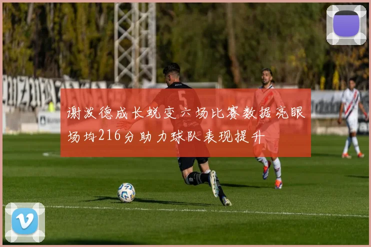 谢泼德成长蜕变六场比赛数据亮眼场均216分助力球队表现提升