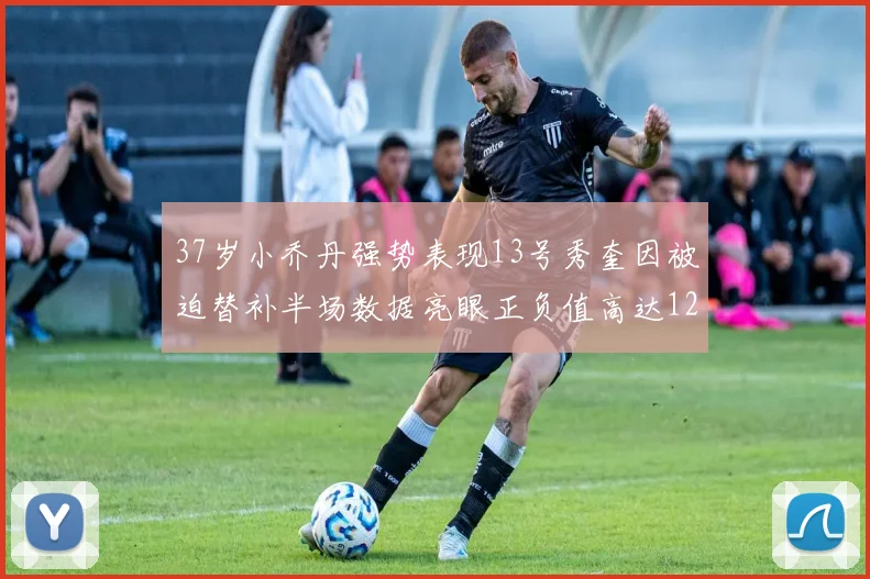 37岁小乔丹强势表现13号秀奎因被迫替补半场数据亮眼正负值高达12