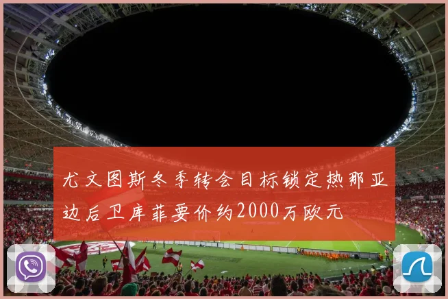 尤文图斯冬季转会目标锁定热那亚边后卫库菲要价约2000万欧元