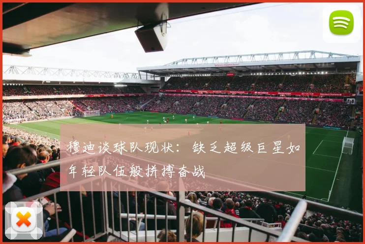 穆迪谈球队现状：缺乏超级巨星如年轻队伍般拼搏奋战