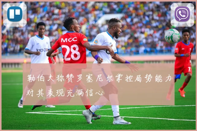 勒伯夫称赞罗塞尼尔掌控局势能力对其表现充满信心