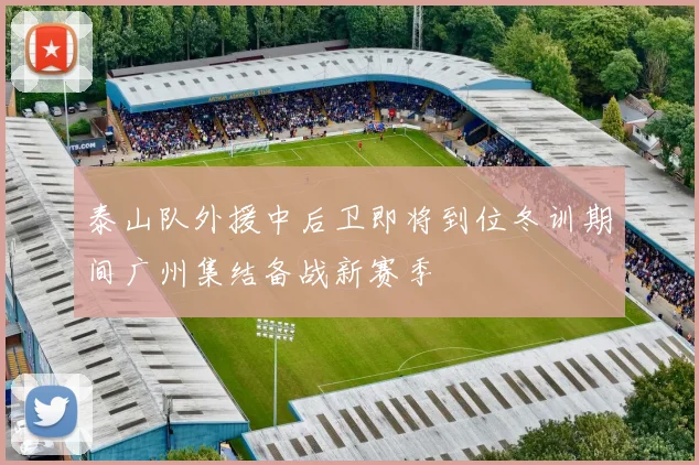 泰山队外援中后卫即将到位冬训期间广州集结备战新赛季
