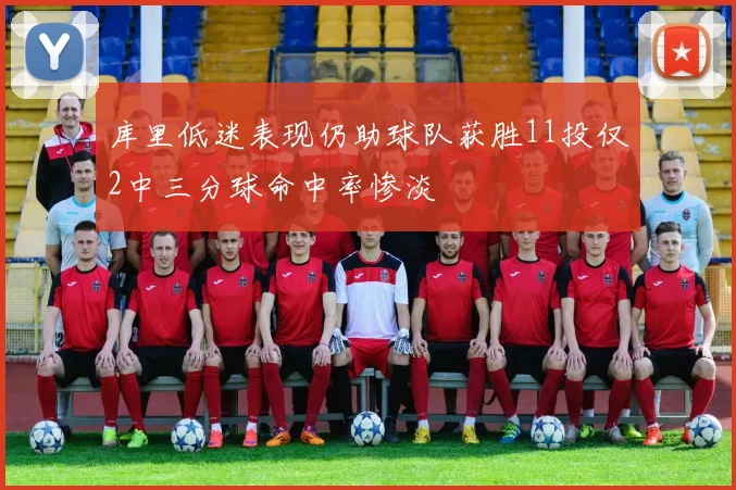 库里低迷表现仍助球队获胜11投仅2中三分球命中率惨淡