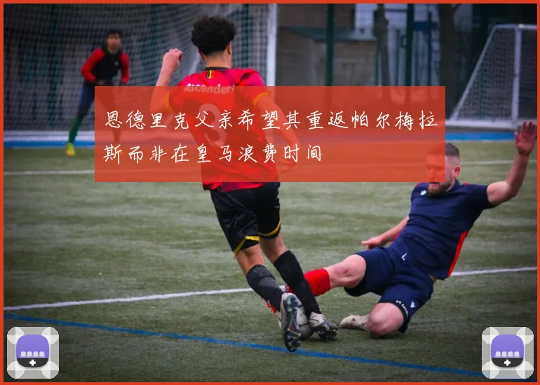 恩德里克父亲希望其重返帕尔梅拉斯而非在皇马浪费时间