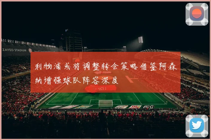 利物浦或将调整转会策略借鉴阿森纳增强球队阵容深度