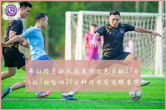 弗拉格圣诞大战表现出色贡献27分6板5助哈珀20分钟内也有亮眼表现