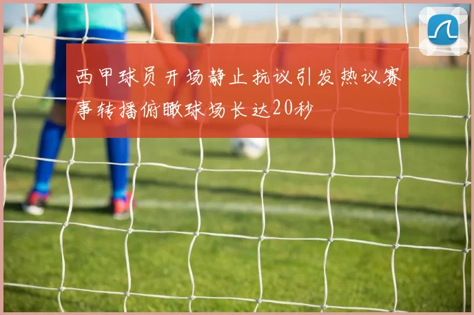 西甲球员开场静止抗议引发热议赛事转播俯瞰球场长达20秒