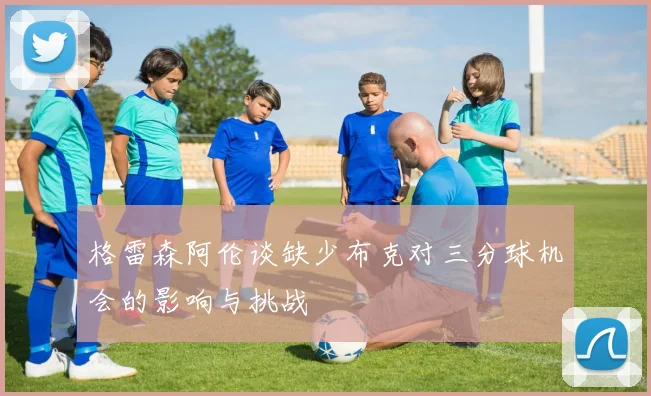 格雷森阿伦谈缺少布克对三分球机会的影响与挑战