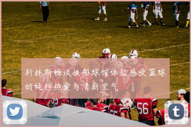 科林斯畅谈快船球馆体验感受篮球的纯粹热爱与清新空气