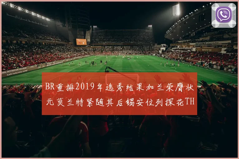 BR重排2019年选秀结果加兰荣膺状元莫兰特紧随其后锡安位列探花THT第30位